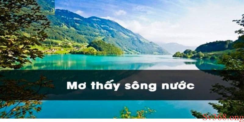 Mơ Thấy Sông Nước Điềm Báo Gì? Giải Mã Giấc Mơ Cùng Sv368 7 Mơ thấy sông nước